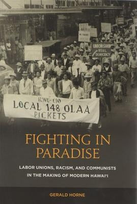 Fighting in Paradise: Labor Unions, Racism, and Communists in the Making of Modern Hawai'i by Horne, Gerald