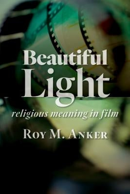 Beautiful Light: Religious Meaning in Film by Anker, Roy M.
