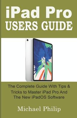 iPad Pro Users Guide: The Complete Guide with Tips and Tricks to Master your iPad Pro and the new iPadOS Software. by Philip, Michael