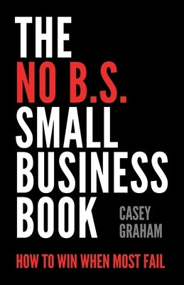 The No B.S. Small Business Book: How to Win When Most Fail by Graham, Casey