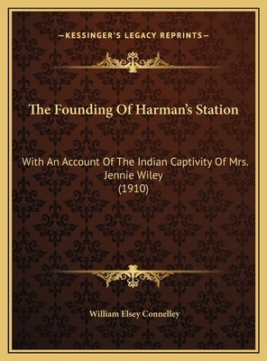 The Founding Of Harman's Station: With An Account Of The Indian Captivity Of Mrs. Jennie Wiley (1910) by Connelley, William Elsey
