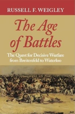 The Age of Battles: The Quest for Decisive Warfare from Breitenfeld to Waterloo by Weigley, Russell F.