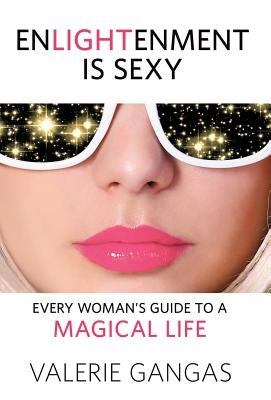 Enlightenment Is Sexy: Every Woman's Guide To A Magical Life by Gangas, Valerie