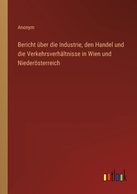 Bericht über die Industrie, den Handel und die Verkehrsverhältnisse in Wien und Niederösterreich by Anonym