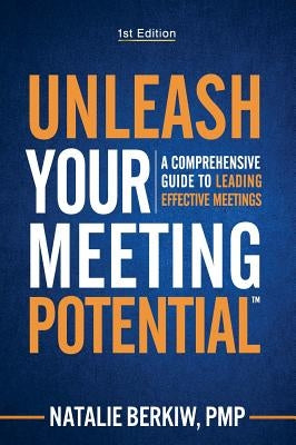 Unleash Your Meeting Potential(TM): A Comprehensive Guide to Leading Effective Meetings by Berkiw, Natalie