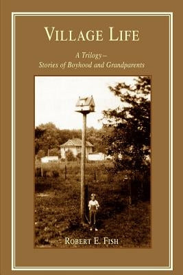 Village Life: A Trilogy--Stories of Boyhood and Grandparents by Fish, Robert E.