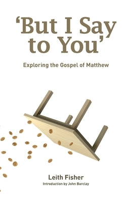 But I Say to You: Exploring the Gospel of Matthew by Fisher, Leith