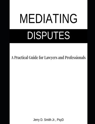 Mediating Disputes: A Practical Guide for Lawyers and Professionals by Smith, Jerry D., Jr.