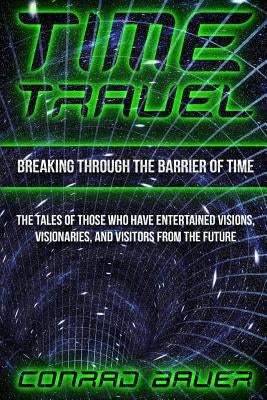 Breaking Through the Barrier of Time: Tales of Those Who Have Entertained Visions, Visionaries, and Visitors from the Future by Bauer, Conrad