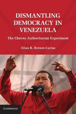 Dismantling Democracy in Venezuela: The Chávez Authoritarian Experiment by Brewer-Carías, Allan R.