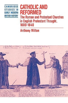 Catholic and Reformed: The Roman and Protestant Churches in English Protestant Thought, 1600 1640 by Milton, Anthony