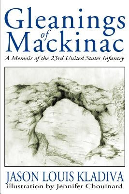 Gleanings of Mackinac: A Memoir of the 23rd United States Infantry by Kladiva, Jason Louis