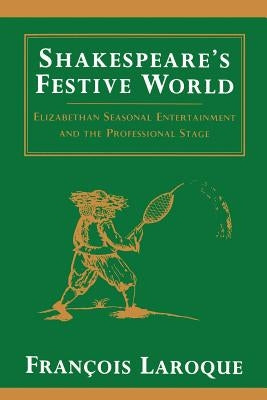 Shakespeare's Festive World: Elizbethan Seasonal Entertainment and the Professional Stage by Laroque, Frangois