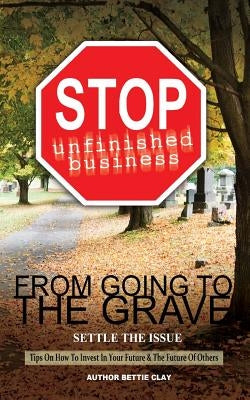 Stop Unfinished Business From Going To The Grave: Settle The Issue by Clay, Bettie a.
