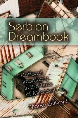 Serbian Dreambook: National Imaginary in the Time of Milosevi by Zivkovic, Marko