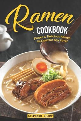 Ramen Cookbook: Simple & Delicious Ramen Recipes for Any Level by Sharp, Stephanie