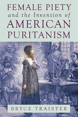 Female Piety and the Invention of American Puritanism by Traister, Bryce