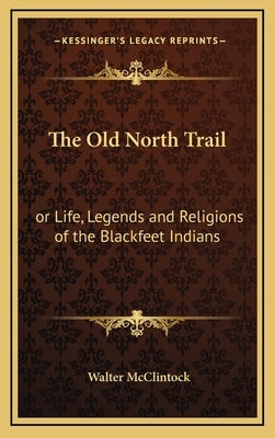 The Old North Trail: Or Life, Legends and Religions of the Blackfeet Indians by McClintock, Walter