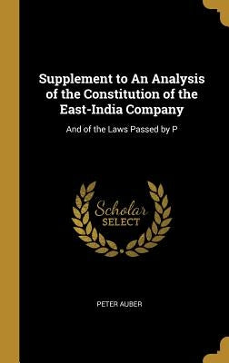 Supplement to An Analysis of the Constitution of the East-India Company: And of the Laws Passed by P by Auber, Peter