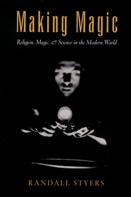 Making Magic: Religion, Magic, and Science in the Modern World by Styers, Randall