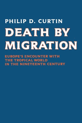 Death by Migration: Europe's Encounter with the Tropical World in the Nineteenth Century by Curtain, Philip D.