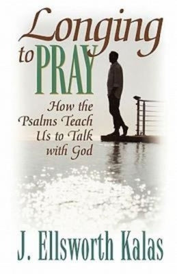 Longing to Pray: How the Psalms Teach Us to Talk with God by Kalas, J. Ellsworth