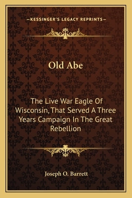 Old Abe: The Live War Eagle Of Wisconsin, That Served A Three Years Campaign In The Great Rebellion by Barrett, Joseph O.