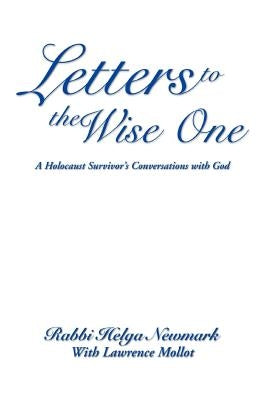 Letters to the Wise One: A Holocaust Survivor's Conversations with God by Newmark, Rabbi Helga