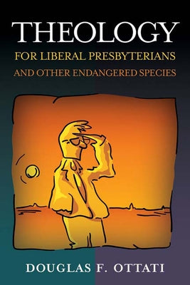 Theology for Liberal Presbyterians and Other Endangered Species by Ottati, Douglas F.