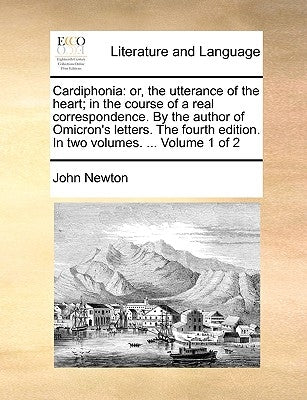 Cardiphonia: Or, the Utterance of the Heart; In the Course of a Real Correspondence. by the Author of Omicron's Letters. the Fourth by Newton, John