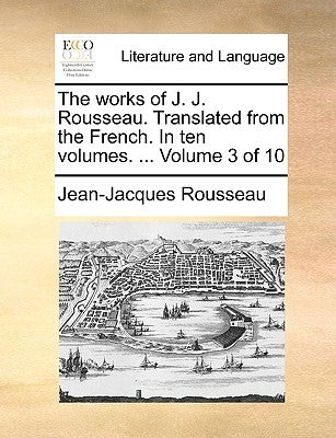 The Works of J. J. Rousseau. Translated from the French. in Ten Volumes. ... Volume 3 of 10 by Rousseau, Jean Jacques
