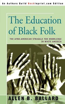 The Education of Black Folk: The Afro-American Struggle for Knowledge in White America by Ballard, Allen B.