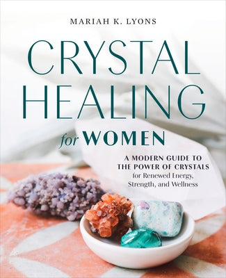 Crystal Healing for Women: A Modern Guide to the Power of Crystals for Renewed Energy, Strength, and Wellness by Lyons, Mariah K.