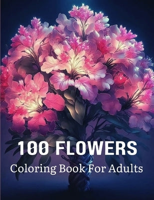 100 Flowers Coloring Book For Adults: Flowers Adult Coloring Book For Stress Relief and Relaxation by Bohannan, Lorene B.