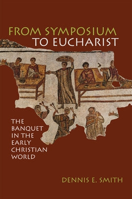From Symposium to Eucharist: The Banquet in the Early Christian World by Smith, Dennis E.