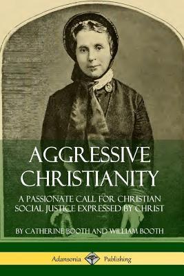 Aggressive Christianity: A Passionate Call for Christian Social Justice Expressed by Christ by Booth, Catherine