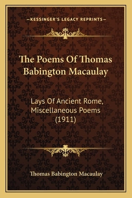 The Poems Of Thomas Babington Macaulay: Lays Of Ancient Rome, Miscellaneous Poems (1911) by Macaulay, Thomas Babington