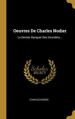 Oeuvres De Charles Nodier: Le Dernier Banquet Des Girondins... by Nodier, Charles
