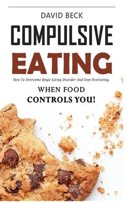 Compulsive Eating: Food Addiction That Controls You. - How to overcome binge eating disorder and stop emotional hunger attacks right now. by Beck, David