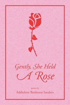 Gently, She Held A Rose by Sanders, Addielene Bankston