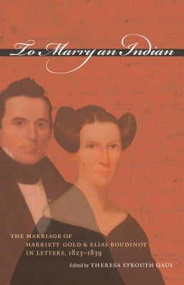 To Marry an Indian: The Marriage of Harriett Gold and Elias Boudinot in Letters, 1823-1839 by Gaul, Theresa Strouth