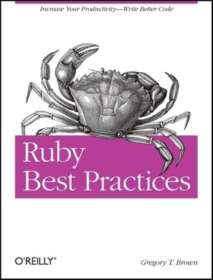 Ruby Best Practices: Increase Your Productivity - Write Better Code by Brown, Gregory T.