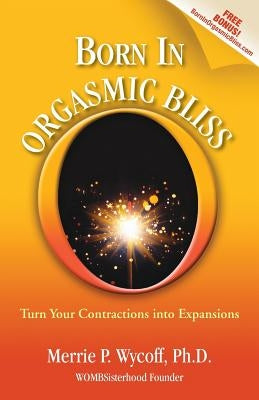 Born In Orgasmic Bliss: Turn Your Contractions into Expansions by Wycoff, Merrie P.