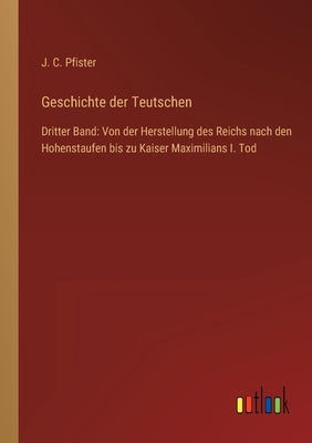 Geschichte der Teutschen: Dritter Band: Von der Herstellung des Reichs nach den Hohenstaufen bis zu Kaiser Maximilians I. Tod by Pfister, J. C.