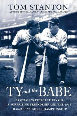 Ty and the Babe: Baseball's Fiercest Rivals: A Surprising Friendship and the 1941 Has-Beens Golf Championship by Stanton, Tom