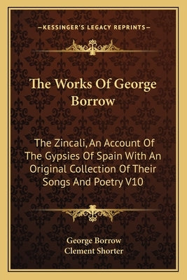 The Works of George Borrow: The Zincali, an Account of the Gypsies of Spain with an Original Collection of Their Songs and Poetry V10 by Borrow, George