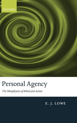 Personal Agency: The Metaphysics of Mind and Action by Lowe, E. J.