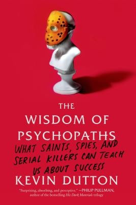 The Wisdom of Psychopaths: What Saints, Spies, and Serial Killers Can Teach Us about Success by Dutton, Kevin
