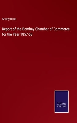 Report of the Bombay Chamber of Commerce for the Year 1857-58 by Anonymous
