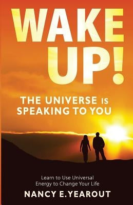 Wake Up! The Universe Is Speaking To You: Learn to Use Universal Energy to Change Your Life by Yearout, Nancy E.